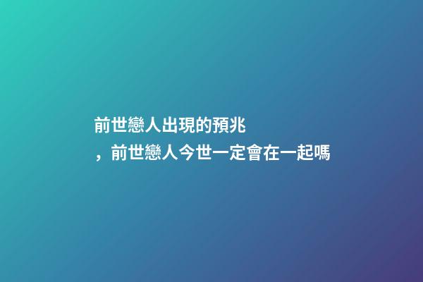 前世戀人出現的預兆，前世戀人今世一定會在一起嗎